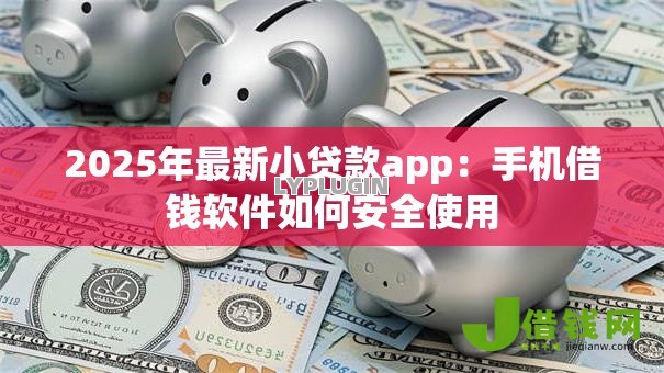 2025年最新小贷款app:手机借钱软件如何安全使用 2025年最新小贷款app:手机借钱软件如何安全使用
