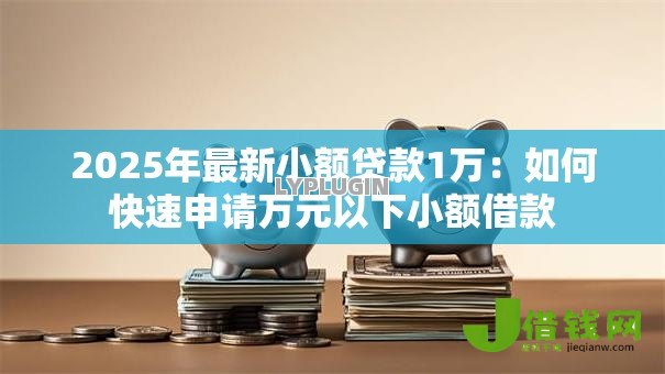 2025年最新小额贷款1万:如何快速申请万元以下小额借款 2025年最新小额贷款1万:如何快速申请万元以下小额借款