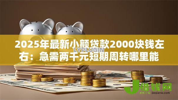 2025年最新小额贷款2000块钱左右:急需两千元短期周转哪里能借 2025年最新小额贷款2000块钱左右:急需两千元短期周转哪里能借