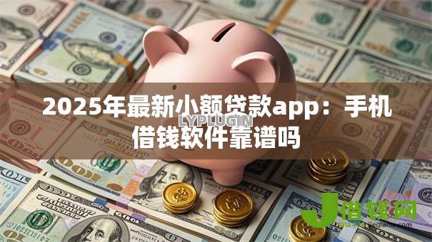 2025年最新小额贷款app:手机借钱软件靠谱吗 2025年最新小额贷款app:手机借钱软件靠谱吗