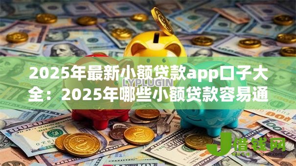 2025年最新小额贷款app口子大全:2025年哪些小额贷款容易通过 2025年最新小额贷款app口子大全:2025年哪些小额贷款容易通过