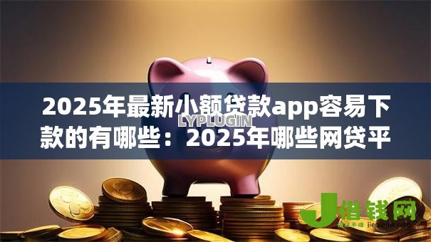 2025年最新小额贷款app容易下款的有哪些:2025年哪些网贷平台审批最快 2025年最新小额贷款app容易下款的有哪些:2025年哪些网贷平台审批最快