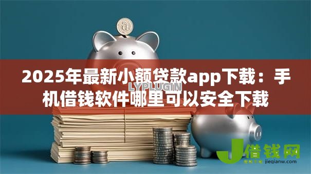 2025年最新小额贷款app下载:手机借钱软件哪里可以安全下载 2025年最新小额贷款app下载:手机借钱软件哪里可以安全下载