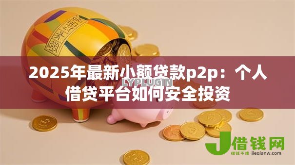 2025年最新小额贷款p2p：个人借贷平台如何安全投资