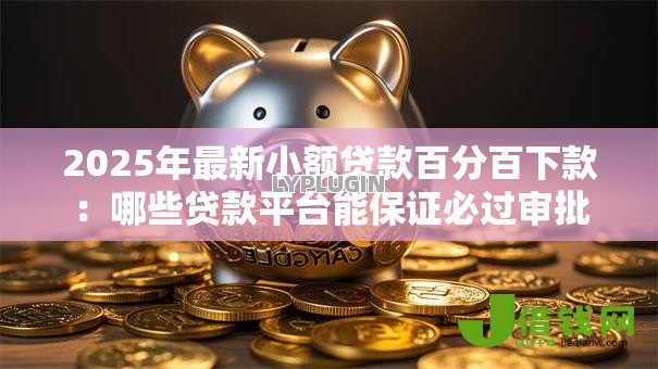 2025年最新小额贷款百分百下款：哪些贷款平台能保证必过审批