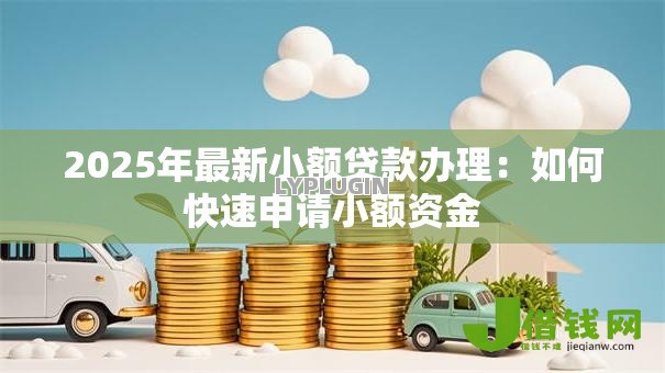 2025年最新小额贷款办理:如何快速申请小额资金 2025年最新小额贷款办理:如何快速申请小额资金