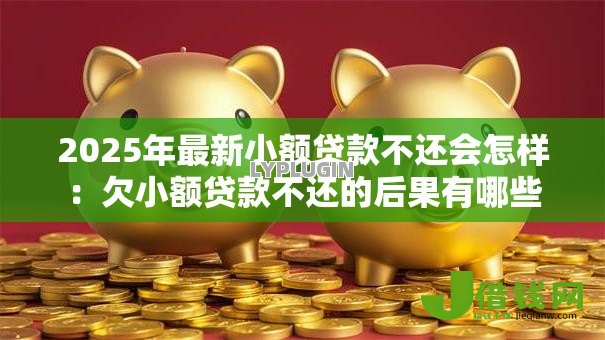 2025年最新小额贷款不还会怎样:欠小额贷款不还的后果有哪些 2025年最新小额贷款不还会怎样:欠小额贷款不还的后果有哪些