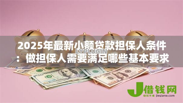 2025年最新小额贷款担保人条件:做担保人需要满足哪些基本要求 2025年最新小额贷款担保人条件:做担保人需要满足哪些基本要求