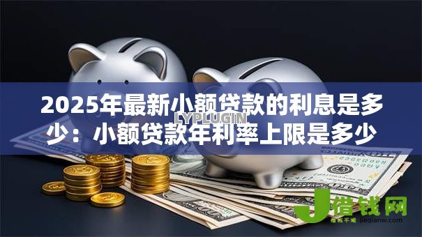 2025年最新小额贷款的利息是多少:小额贷款年利率上限是多少 2025年最新小额贷款的利息是多少:小额贷款年利率上限是多少
