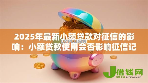 2025年最新小额贷款对征信的影响:小额贷款使用会否影响征信记录 2025年最新小额贷款对征信的影响:小额贷款使用会否影响征信记录