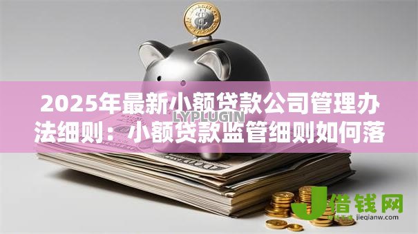 2025年最新小额贷款公司管理办法细则:小额贷款监管细则如何落实 2025年最新小额贷款公司管理办法细则:小额贷款监管细则如何落实