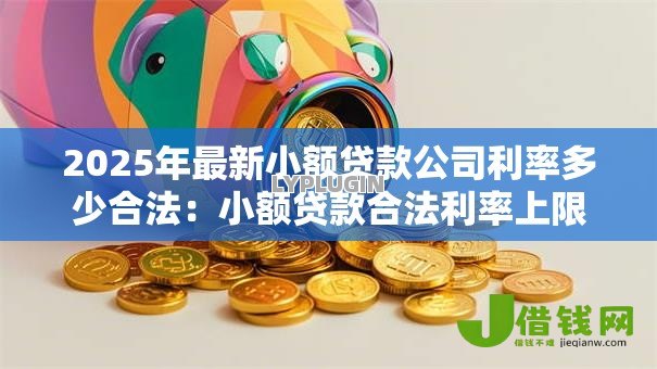 2025年最新小额贷款公司利率多少合法:小额贷款合法利率上限是多少 2025年最新小额贷款公司利率多少合法:小额贷款合法利率上限是多少