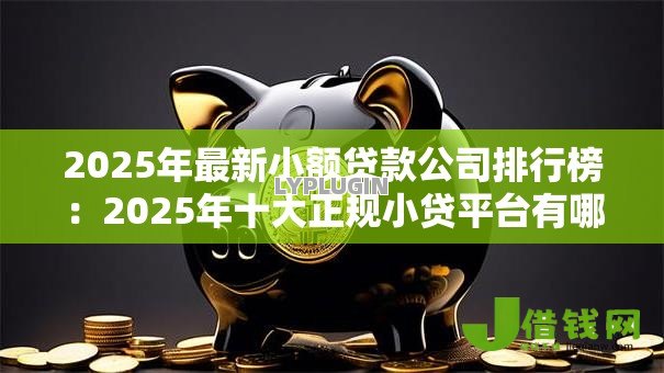 2025年最新小额贷款公司排行榜：2025年十大正规小贷平台有哪些