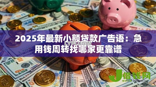 2025年最新小额贷款广告语:急用钱周转找哪家更靠谱 2025年最新小额贷款广告语:急用钱周转找哪家更靠谱