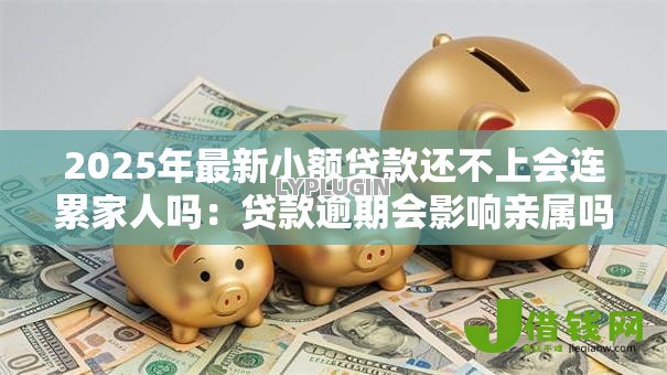 2025年最新小额贷款还不上会连累家人吗:贷款逾期会影响亲属吗 2025年最新小额贷款还不上会连累家人吗:贷款逾期会影响亲属吗