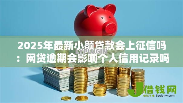 2025年最新小额贷款会上征信吗:网贷逾期会影响个人信用记录吗 2025年最新小额贷款会上征信吗:网贷逾期会影响个人信用记录吗