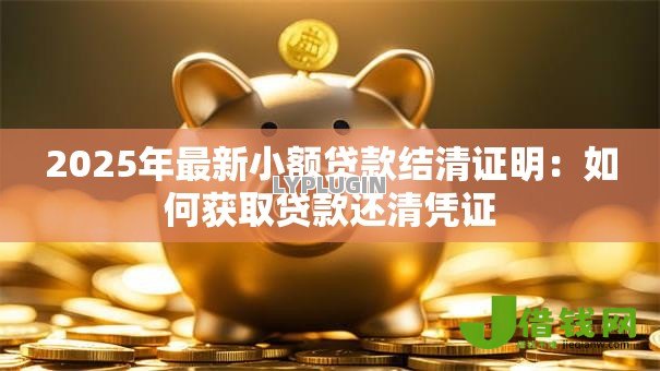 2025年最新小额贷款结清证明：如何获取贷款还清凭证