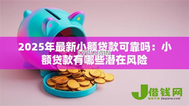 2025年最新小额贷款可靠吗:小额贷款有哪些潜在风险 2025年最新小额贷款可靠吗:小额贷款有哪些潜在风险
