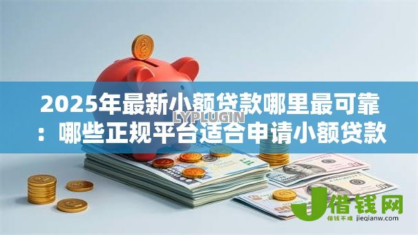 2025年最新小额贷款哪里最可靠:哪些正规平台适合申请小额贷款 2025年最新小额贷款哪里最可靠:哪些正规平台适合申请小额贷款