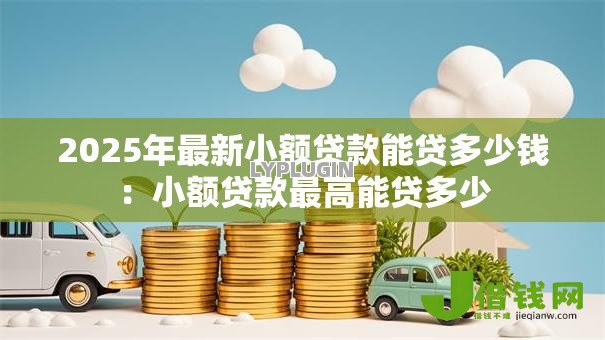 2025年最新小额贷款能贷多少钱:小额贷款最高能贷多少 2025年最新小额贷款能贷多少钱:小额贷款最高能贷多少