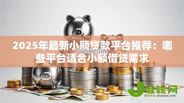 2025年最新小额贷款平台推荐:哪些平台适合小额借贷需求 2025年最新小额贷款平台推荐:哪些平台适合小额借贷需求