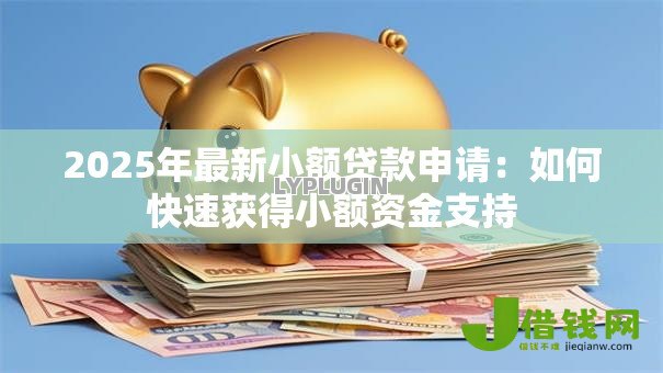 2025年最新小额贷款申请：如何快速获得小额资金支持