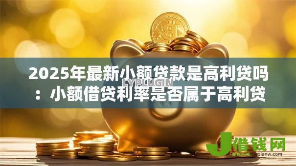 2025年最新小额贷款是高利贷吗:小额借贷利率是否属于高利贷 2025年最新小额贷款是高利贷吗:小额借贷利率是否属于高利贷