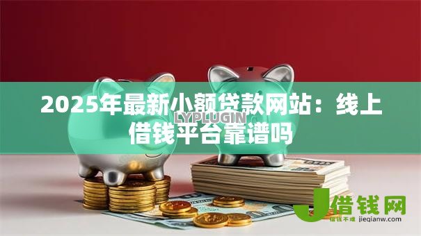 2025年最新小额贷款网站：线上借钱平台靠谱吗