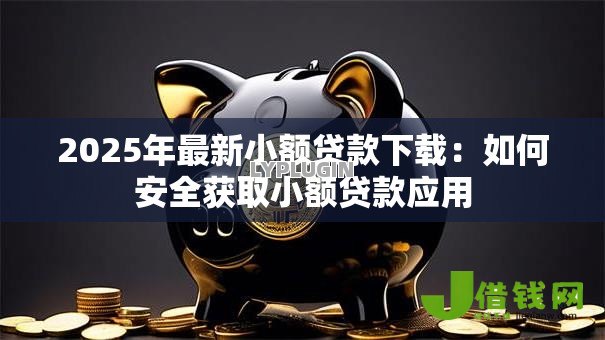 2025年最新小额贷款下载:如何安全获取小额贷款应用 2025年最新小额贷款下载:如何安全获取小额贷款应用