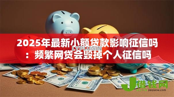 2025年最新小额贷款影响征信吗:频繁网贷会毁掉个人征信吗 2025年最新小额贷款影响征信吗:频繁网贷会毁掉个人征信吗