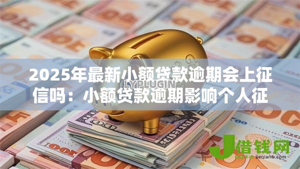 2025年最新小额贷款逾期会上征信吗：小额贷款逾期影响个人征信吗