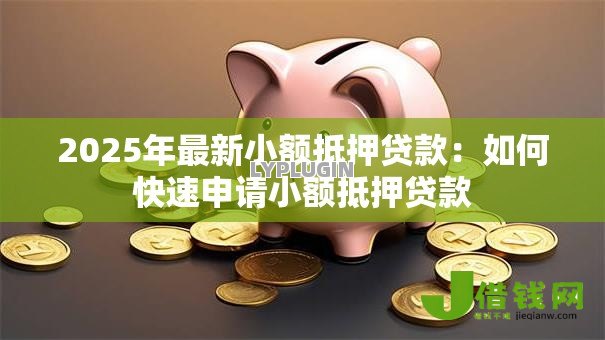 2025年最新小额抵押贷款:如何快速申请小额抵押贷款 2025年最新小额抵押贷款:如何快速申请小额抵押贷款