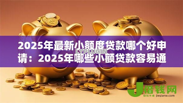 2025年最新小额度贷款哪个好申请:2025年哪些小额贷款容易通过审批 2025年最新小额度贷款哪个好申请:2025年哪些小额贷款容易通过审批