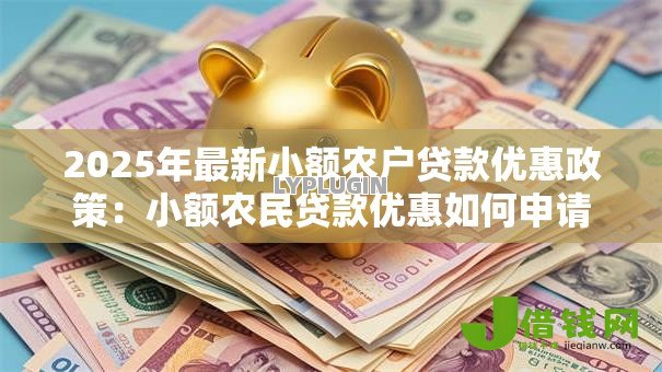 2025年最新小额农户贷款优惠政策:小额农民贷款优惠如何申请 2025年最新小额农户贷款优惠政策:小额农民贷款优惠如何申请