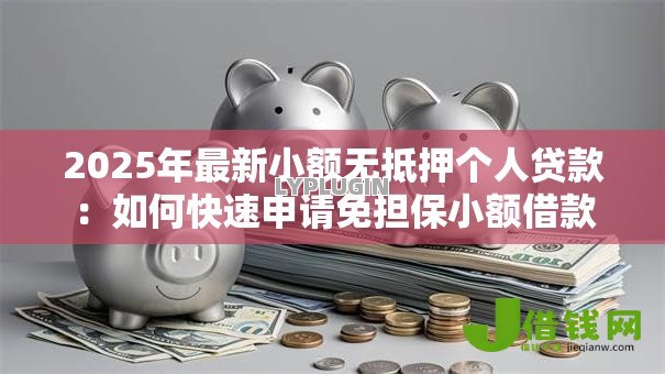 2025年最新小额无抵押个人贷款：如何快速申请免担保小额借款