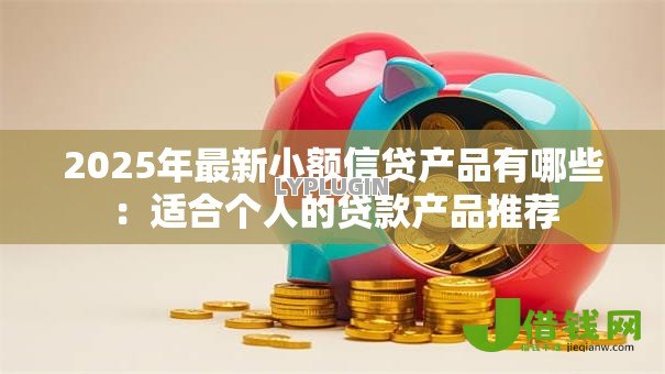 2025年最新小额信贷产品有哪些:适合个人的贷款产品推荐 2025年最新小额信贷产品有哪些:适合个人的贷款产品推荐