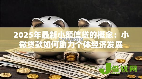 2025年最新小额信贷的概念:小微贷款如何助力个体经济发展 2025年最新小额信贷的概念:小微贷款如何助力个体经济发展