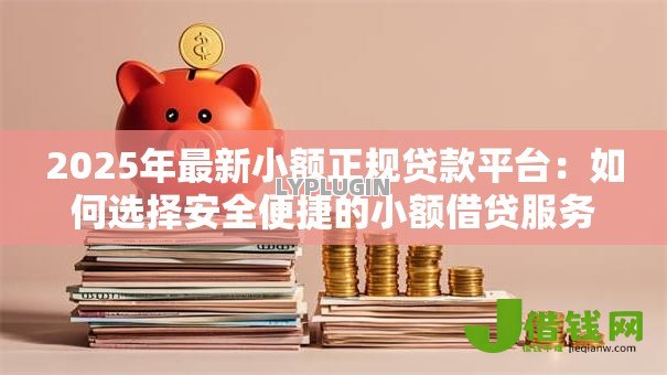 2025年最新小额正规贷款平台：如何选择安全便捷的小额借贷服务