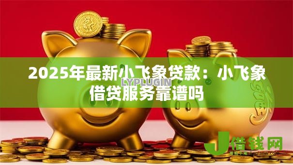 2025年最新小飞象贷款:小飞象借贷服务靠谱吗 2025年最新小飞象贷款:小飞象借贷服务靠谱吗