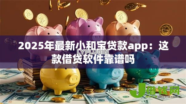 2025年最新小和宝贷款app：这款借贷软件靠谱吗