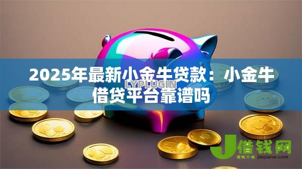 2025年最新小金牛贷款:小金牛借贷平台靠谱吗 2025年最新小金牛贷款:小金牛借贷平台靠谱吗