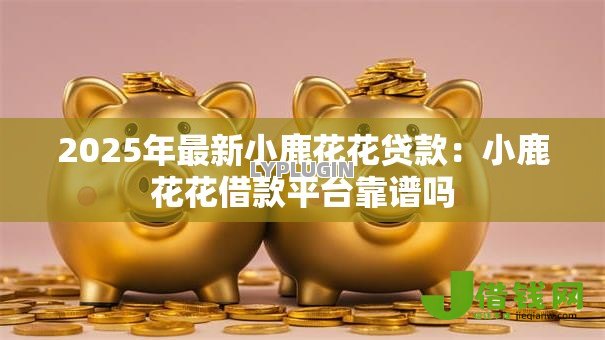 2025年最新小鹿花花贷款:小鹿花花借款平台靠谱吗 2025年最新小鹿花花贷款:小鹿花花借款平台靠谱吗