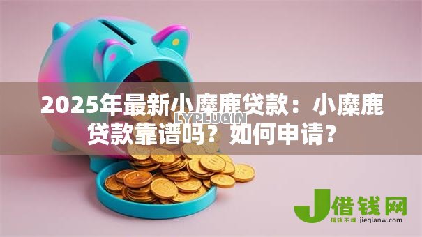 2025年最新小糜鹿贷款:小糜鹿贷款靠谱吗?如何申请? 2025年最新小糜鹿贷款:小糜鹿贷款靠谱吗?如何申请?