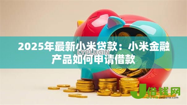 2025年最新小米贷款：小米金融产品如何申请借款