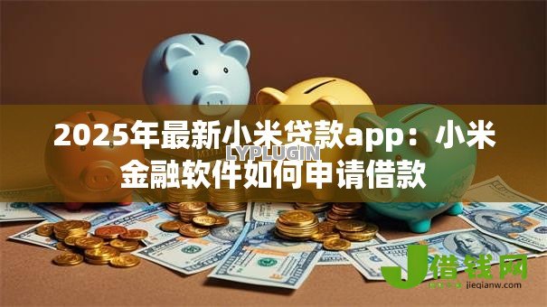 2025年最新小米贷款app:小米金融软件如何申请借款 2025年最新小米贷款app:小米金融软件如何申请借款