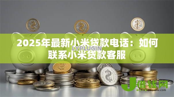 2025年最新小米贷款电话:如何联系小米贷款客服 2025年最新小米贷款电话:如何联系小米贷款客服