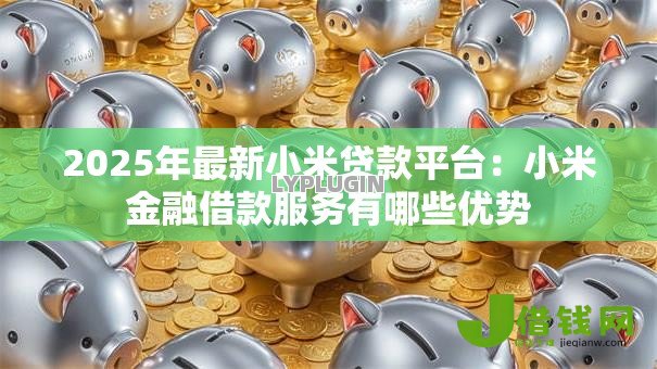 2025年最新小米贷款平台：小米金融借款服务有哪些优势