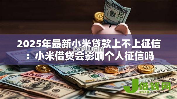 2025年最新小米贷款上不上征信：小米借贷会影响个人征信吗