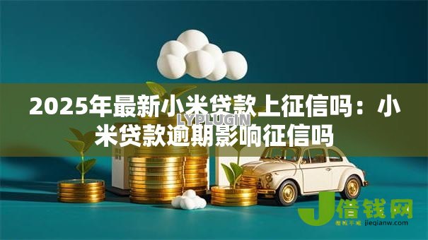 2025年最新小米贷款上征信吗：小米贷款逾期影响征信吗
