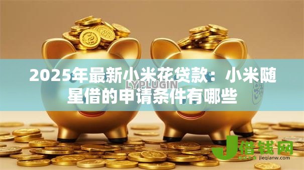 2025年最新小米花贷款:小米随星借的申请条件有哪些 2025年最新小米花贷款:小米随星借的申请条件有哪些